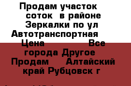 Продам участок 10 соток .в районе Зеркалки по ул. Автотранспортная 91 › Цена ­ 450 000 - Все города Другое » Продам   . Алтайский край,Рубцовск г.